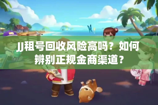 JJ租号回收风险高吗？如何辨别正规金商渠道？
